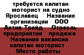 требуется капитан-моторист на судно Ярославец  › Название организации ­ ООО “Актив-Трейд“ › Отрасль предприятия ­ продажа › Название вакансии ­ капитан-моторист  › Место работы ­ Алексеевский район › Подчинение ­ директору › Минимальный оклад ­ - › Максимальный оклад ­ - › Процент ­ - › База расчета процента ­ - › Возраст от ­ 40 › Возраст до ­ 65 - Татарстан респ., Казань г. Работа » Вакансии   